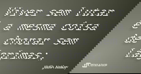 Viver sem lutar é a mesma coisa de chorar sem lágrimas;... Frase de Julio Aukay.