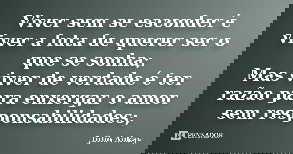 Viver sem se esconder é viver a luta de querer ser o que se sonha; Mas viver de verdade é ter razão para enxergar o amor sem responsabilidades;... Frase de Julio Aukay.