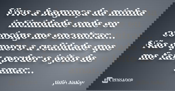 Vivo a bagunça da minha intimidade onde eu consigo me encontrar... Não quero a realidade que me faz perder o jeito de amar...... Frase de Julio Aukay.