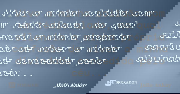 Vivo a minha solidão com um tédio alado, no qual silencia a minha própria confusão de viver a minha divindade concedida pelo céu...... Frase de Julio Aukay.