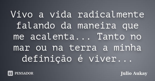 Vivo a vida radicalmente falando da maneira que me acalenta... Tanto no mar ou na terra a minha definição é viver...... Frase de Julio Aukay.