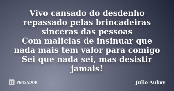 Vivo cansado do desdenho repassado pelas brincadeiras sinceras das pessoas Com malicias de insinuar que nada mais tem valor para comigo Sei que nada sei, mas de... Frase de Julio Aukay.