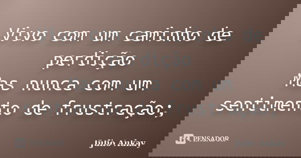 Vivo com um caminho de perdição Mas nunca com um sentimento de frustração;... Frase de Julio Aukay.