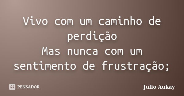 Vivo com um caminho de perdição Mas nunca com um sentimento de frustração;... Frase de Julio Aukay.