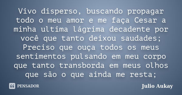 Vivo disperso, buscando propagar todo o meu amor e me faça Cesar a minha ultima lágrima decadente por você que tanto deixou saudades; Preciso que ouça todos os ... Frase de Julio Aukay.