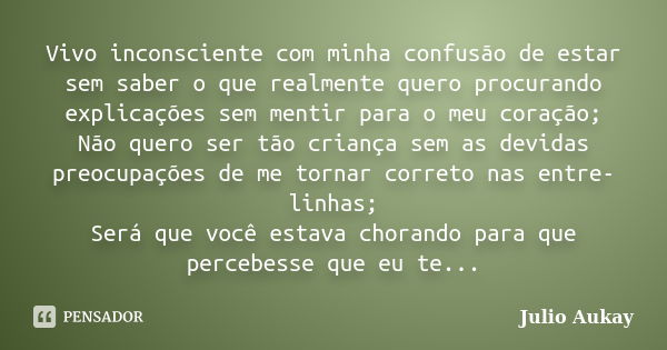 Vivo inconsciente com minha confusão de estar sem saber o que realmente quero procurando explicações sem mentir para o meu coração; Não quero ser tão criança se... Frase de Julio Aukay.