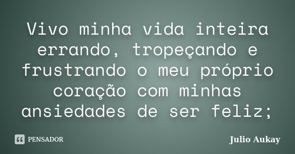 Vivo minha vida inteira errando, tropeçando e frustrando o meu próprio coração com minhas ansiedades de ser feliz;... Frase de Julio Aukay.