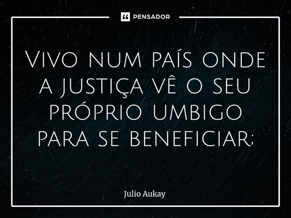 ⁠Vivo num país onde a justiça vê o seu próprio umbigo para se beneficiar;... Frase de Julio Aukay.