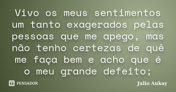 Vivo os meus sentimentos um tanto exagerados pelas pessoas que me apego, mas não tenho certezas de quê me faça bem e acho que é o meu grande defeito;... Frase de Julio Aukay.