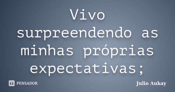 Vivo surpreendendo as minhas próprias expectativas;... Frase de Julio Aukay.