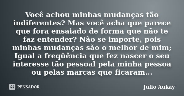 Você achou minhas mudanças tão indiferentes? Mas você acha que parece que fora ensaiado de forma que não te faz entender? Não se importe, pois minhas mudanças s... Frase de Julio Aukay.