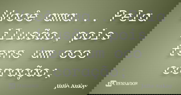 Você ama... Pela ilusão, pois tens um oco coração;... Frase de Julio Aukay.