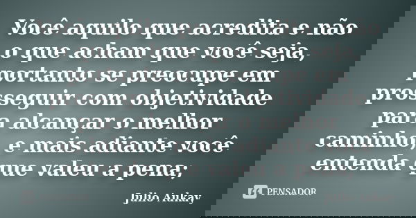 Você aquilo que acredita e não o que acham que você seja, portanto se preocupe em prosseguir com objetividade para alcançar o melhor caminho, e mais adiante voc... Frase de Julio Aukay.