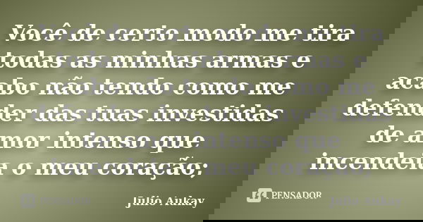 Você de certo modo me tira todas as minhas armas e acabo não tendo como me defender das tuas investidas de amor intenso que incendeia o meu coração;... Frase de Julio Aukay.