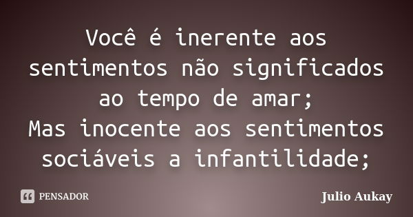 Você é inerente aos sentimentos não significados ao tempo de amar; Mas inocente aos sentimentos sociáveis a infantilidade;... Frase de Julio Aukay.