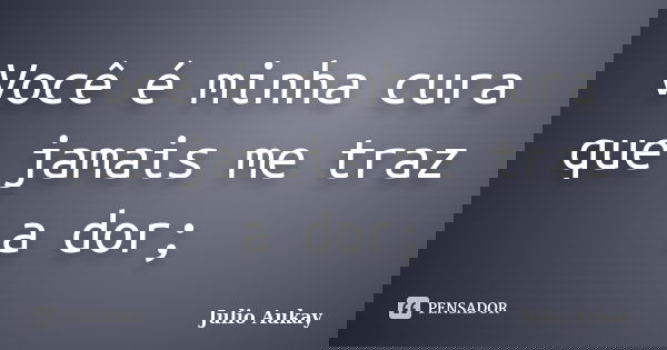 Você é minha cura que jamais me traz a dor;... Frase de Julio Aukay.