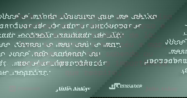 Você é minha loucura que me deixa confuso de te dar o universo e cada estrela roubada de lá; Você se tornou o meu céu e mar, mesmo você não sabendo ou percebend... Frase de Julio Aukay.