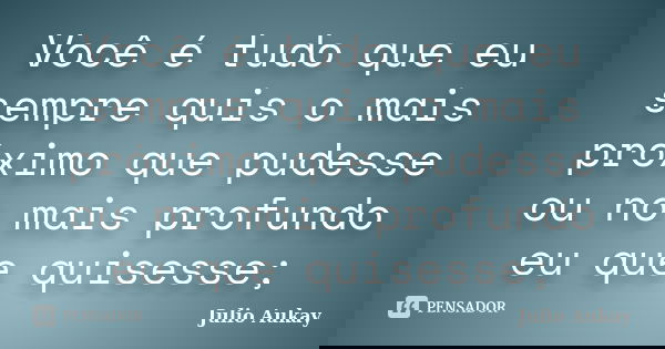 Você é tudo que eu sempre quis o mais próximo que pudesse ou no mais profundo eu que quisesse;... Frase de Julio Aukay.