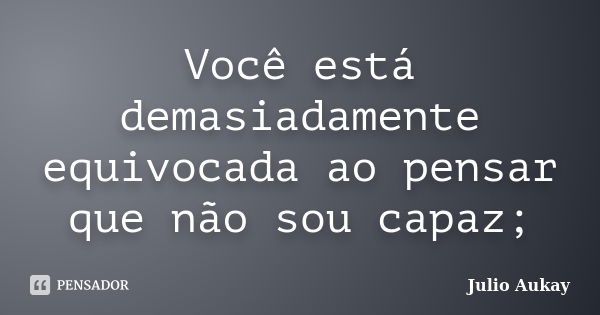 Você está demasiadamente equivocada ao pensar que não sou capaz;... Frase de Julio Aukay.