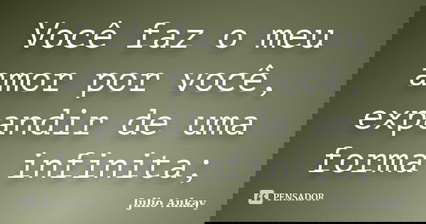 Você faz o meu amor por você, expandir de uma forma infinita;... Frase de julio aukay.