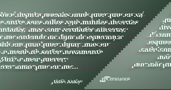 Você inspira poesias onde quer que eu vá, que entre seus olhos vejo minhas incertas inventadas, mas com verdades sinceras; É como me entendo na fuga da esperanç... Frase de Julio Aukay.