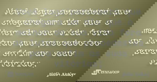 Você logo perceberá que chegará um dia que o melhor da sua vida fora as lutas que procedestes para enfim as suas vitórias;... Frase de Julio Aukay.