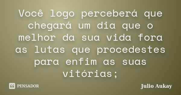 Você logo perceberá que chegará um dia que o melhor da sua vida fora as lutas que procedestes para enfim as suas vitórias;... Frase de Julio Aukay.