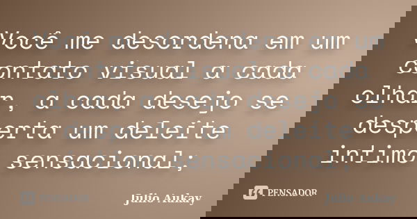 Você me desordena em um contato visual a cada olhar, a cada desejo se desperta um deleite intimo sensacional;... Frase de Julio Aukay.