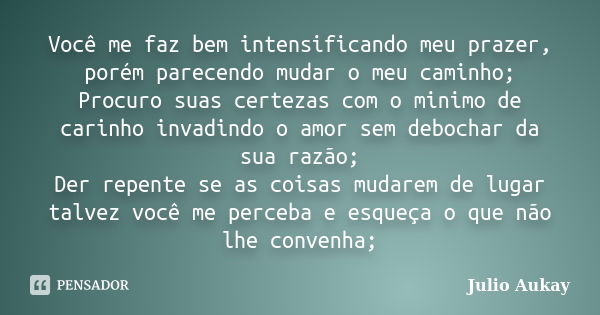 Você me faz bem intensificando meu prazer, porém parecendo mudar o meu caminho; Procuro suas certezas com o minimo de carinho invadindo o amor sem debochar da s... Frase de Julio Aukay.