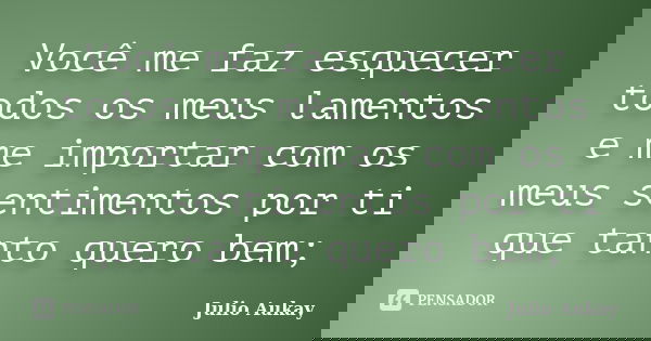 Você me faz esquecer todos os meus lamentos e me importar com os meus sentimentos por ti que tanto quero bem;... Frase de Julio Aukay.
