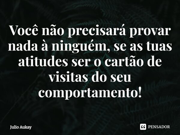⁠Você não precisará provar nada à ninguém, se as tuas atitudes ser o cartão de visitas do seu comportamento!... Frase de Julio Aukay.