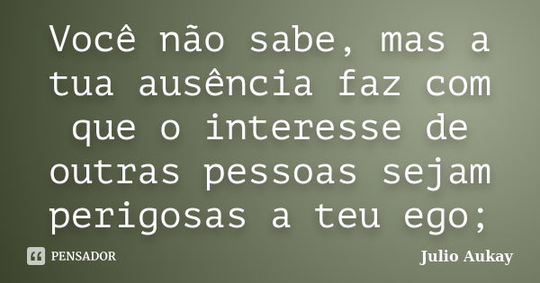 Você não sabe, mas a tua ausência faz com que o interesse de outras pessoas sejam perigosas a teu ego;... Frase de Julio Aukay.