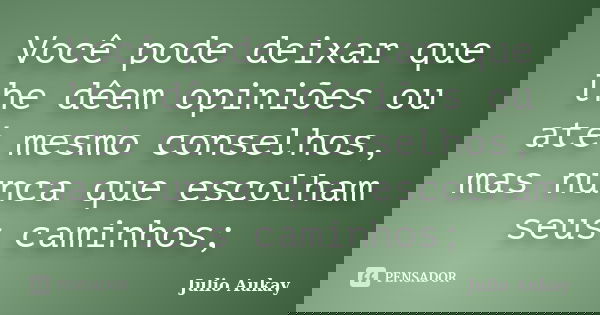 Você pode deixar que lhe dêem opiniões ou até mesmo conselhos, mas nunca que escolham seus caminhos;... Frase de Julio Aukay.