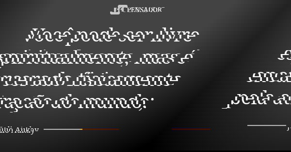 Você pode ser livre espiritualmente, mas é encarcerado fisicamente pela atração do mundo;... Frase de Julio Aukay.