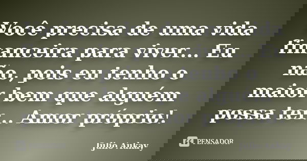 Você precisa de uma vida financeira para viver... Eu não, pois eu tenho o maior bem que alguém possa ter... Amor próprio!... Frase de Julio Aukay.