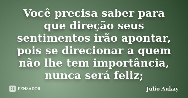 Você precisa saber para que direção seus sentimentos irão apontar, pois se direcionar a quem não lhe tem importância, nunca será feliz;... Frase de Julio Aukay.