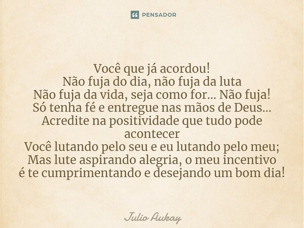 ⁠Você que já acordou! Não fuja do dia, não fuja da luta Não fuja da vida, seja como for... Não fuja! Só tenha fé e entregue nas mãos de Deus... Acredite na posi... Frase de Julio Aukay.