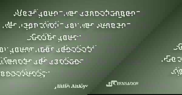 Você quer me constranger Me reprimir ou me vencer Saiba que: Sou quem não desisti Facilmente de coisas impossíveis;... Frase de Julio Aukay.