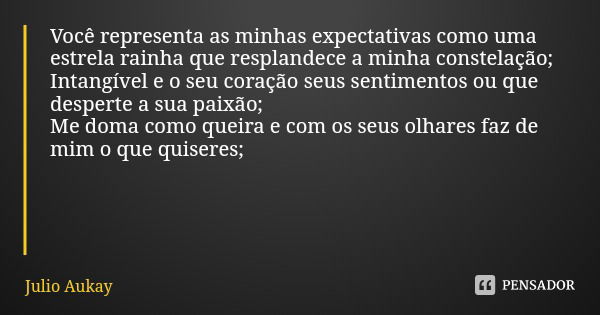 Você representa as minhas expectativas como uma estrela rainha que resplandece a minha constelação;
Intangível e o seu coração seus sentimentos ou que desperte ... Frase de Julio Aukay.