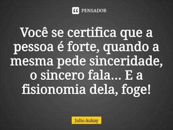 ⁠⁠Você se certifica que a pessoa é forte, quando a mesma pede sinceridade, o sincero fala... E a fisionomia dela, foge!... Frase de Julio Aukay.