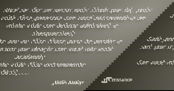 Você se faz um verso mais lindo que há, pois a vida fora generosa com você escrevendo-a em minha vida com beleza admirável e inesquecível; Cada gesto seu eu fic... Frase de Julio Aukay.