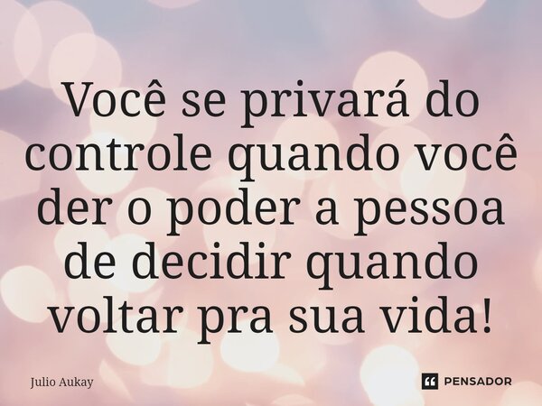 ⁠Você se privará do controle quando você der o poder a pessoa de decidir quando voltar pra sua vida!... Frase de Julio Aukay.