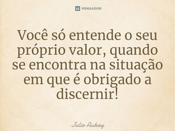 ⁠Você só entende o seu próprio valor, quando se encontra na situação em que é obrigado a discernir!... Frase de Julio Aukay.
