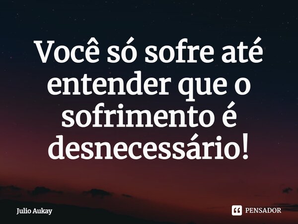Você só sofre até entender que o sofrimento é desnecessário⁠!... Frase de Julio Aukay.