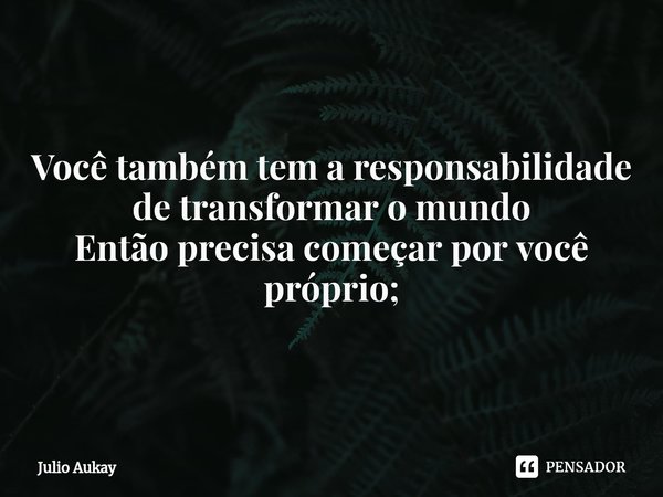 ⁠Você também tem a responsabilidade de transformar o mundo do precisa começar por você próprio;Você também tem a responsabilidade de transformar o mundo
Então p... Frase de Julio Aukay.