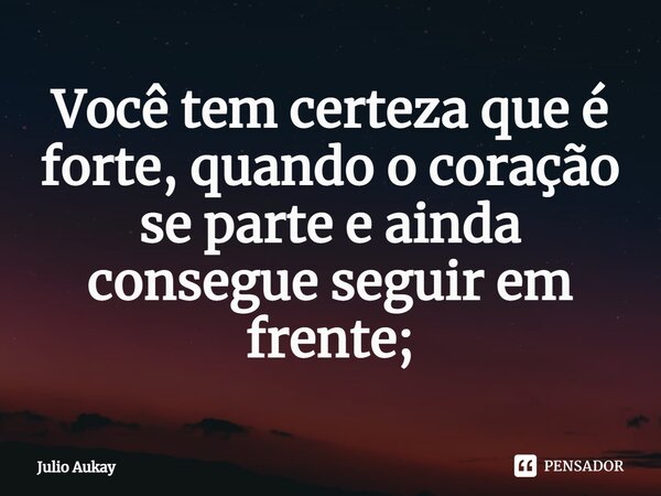 ⁠Você tem certeza que é forte, quando o coração se parte e ainda consegue seguir em frente;... Frase de Julio Aukay.