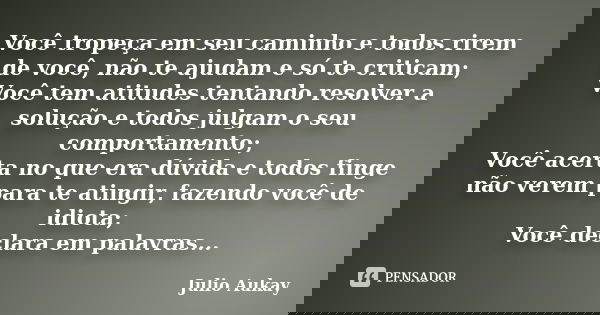 Você tropeça em seu caminho e todos rirem de você, não te ajudam e só te criticam; Você tem atitudes tentando resolver a solução e todos julgam o seu comportame... Frase de Julio Aukay.