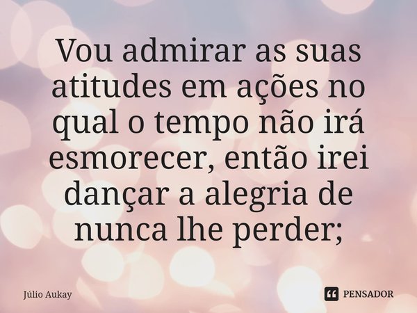⁠Vou admirar as suas atitudes em ações no qual o tempo não irá esmorecer, então irei dançar a alegria de nunca lhe perder;... Frase de Julio Aukay.
