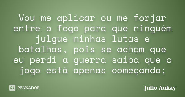 Vou me aplicar ou me forjar entre o fogo para que ninguém julgue minhas lutas e batalhas, pois se acham que eu perdi a guerra saiba que o jogo está apenas começ... Frase de Julio Aukay.