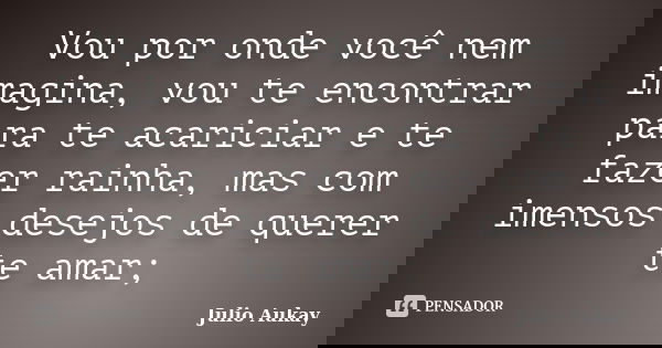 Vou por onde você nem imagina, vou te encontrar para te acariciar e te fazer rainha, mas com imensos desejos de querer te amar;... Frase de Julio Aukay.